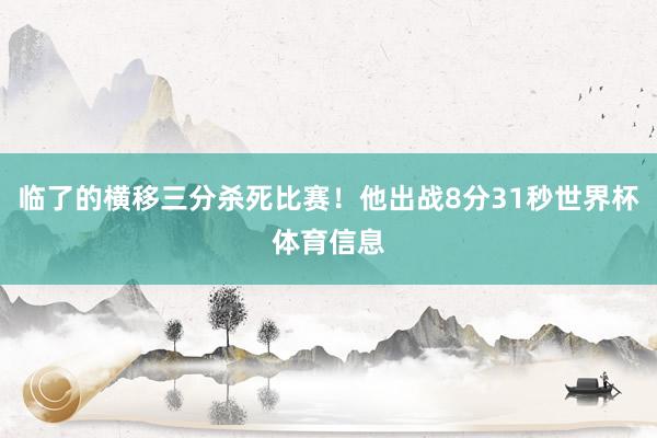 临了的横移三分杀死比赛！他出战8分31秒世界杯体育信息