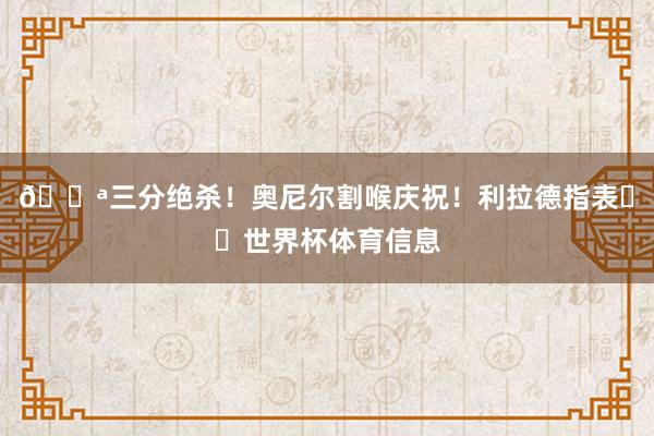 🔪三分绝杀！奥尼尔割喉庆祝！利拉德指表⌚️世界杯体育信息