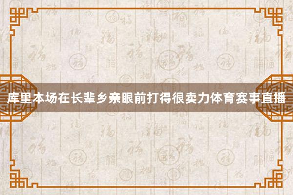 库里本场在长辈乡亲眼前打得很卖力体育赛事直播
