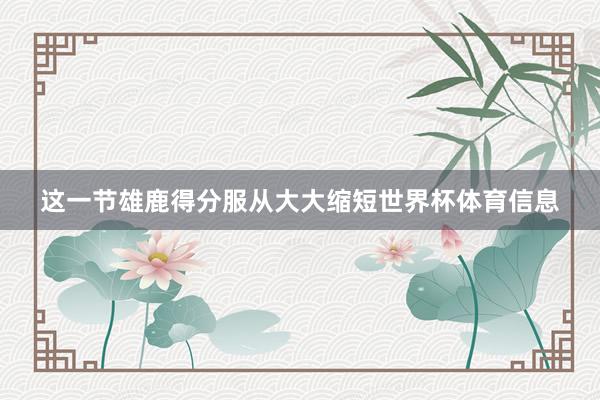 这一节雄鹿得分服从大大缩短世界杯体育信息