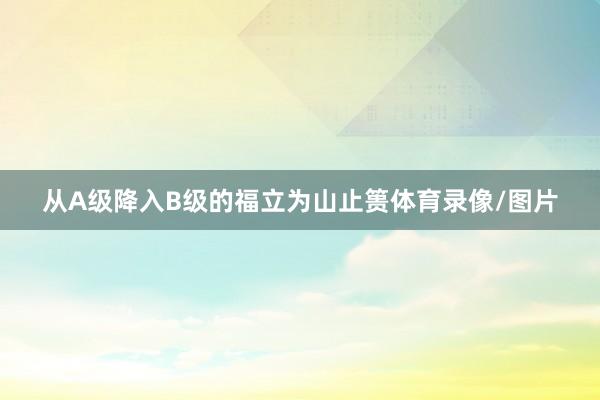 从A级降入B级的福立为山止篑体育录像/图片