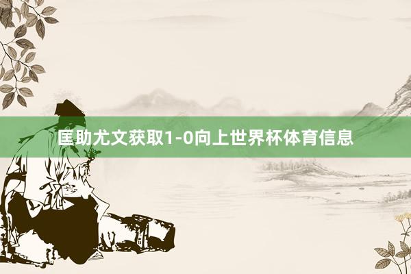 匡助尤文获取1-0向上世界杯体育信息