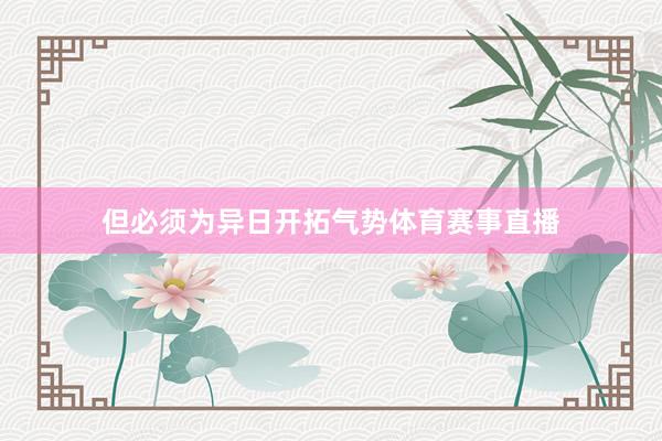 但必须为异日开拓气势体育赛事直播