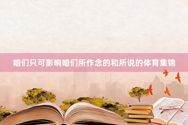 咱们只可影响咱们所作念的和所说的体育集锦