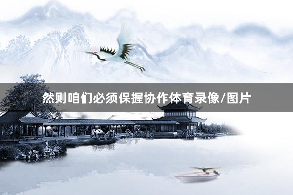 然则咱们必须保握协作体育录像/图片