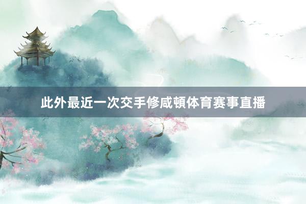 此外最近一次交手修咸頓体育赛事直播
