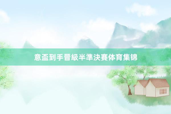 意盃到手晉級半準決賽体育集锦