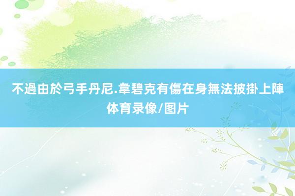 不過由於弓手丹尼.韋碧克有傷在身無法披掛上陣体育录像/图片