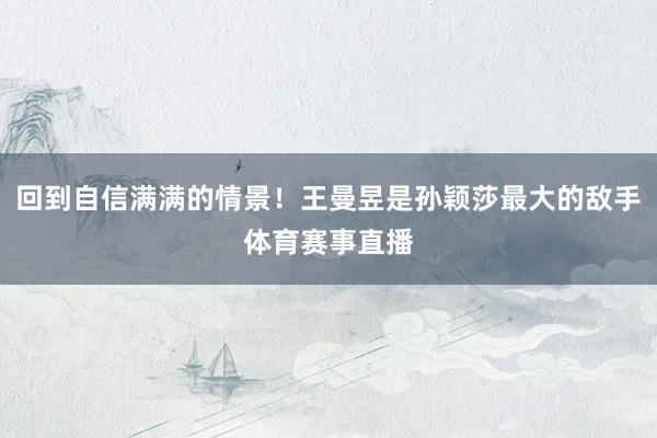 回到自信满满的情景！王曼昱是孙颖莎最大的敌手体育赛事直播