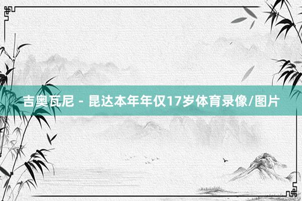 吉奥瓦尼 - 昆达本年年仅17岁体育录像/图片