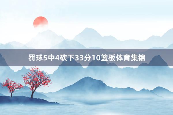 罚球5中4砍下33分10篮板体育集锦