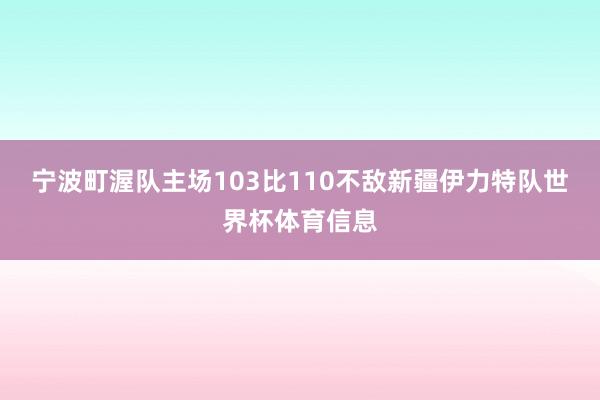 宁波町渥队主场103比110不敌新疆伊力特队世界杯体育信息