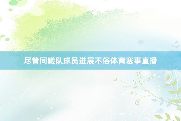尽管同曦队球员进展不俗体育赛事直播