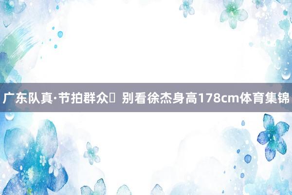 广东队真·节拍群众‌别看徐杰身高178cm体育集锦