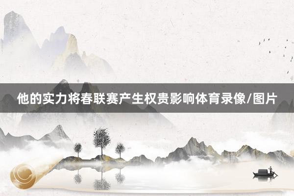 他的实力将春联赛产生权贵影响体育录像/图片