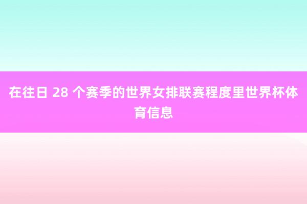 在往日 28 个赛季的世界女排联赛程度里世界杯体育信息