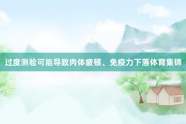过度测验可能导致肉体疲顿、免疫力下落体育集锦