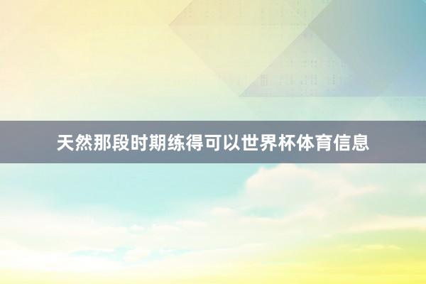 天然那段时期练得可以世界杯体育信息