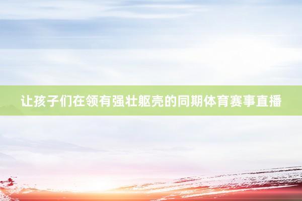 让孩子们在领有强壮躯壳的同期体育赛事直播