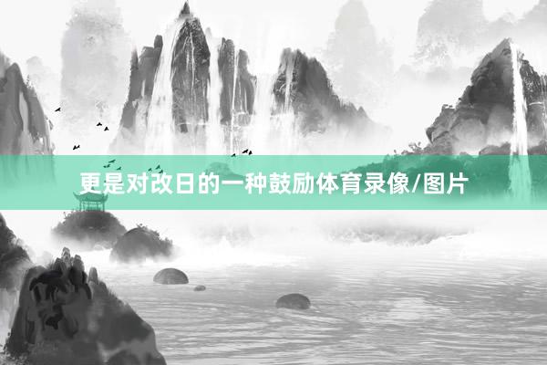 更是对改日的一种鼓励体育录像/图片