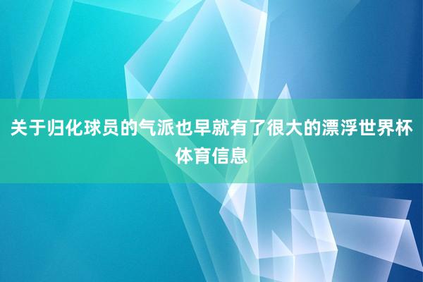 关于归化球员的气派也早就有了很大的漂浮世界杯体育信息