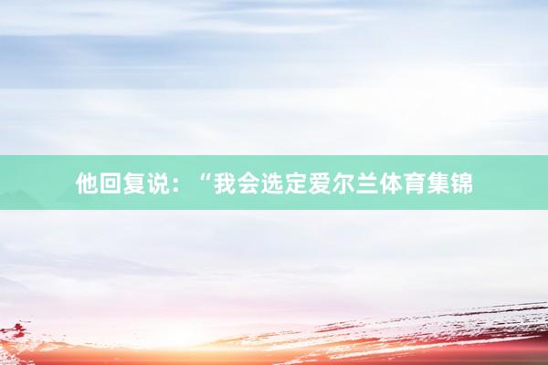 他回复说：“我会选定爱尔兰体育集锦