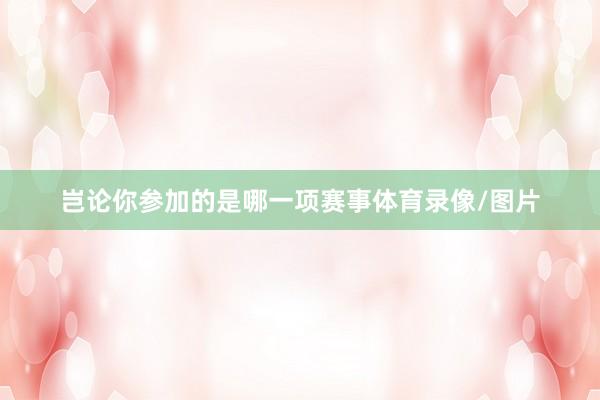 岂论你参加的是哪一项赛事体育录像/图片