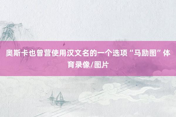 奥斯卡也曾营使用汉文名的一个选项“马励图”体育录像/图片