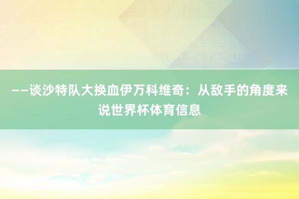 ——谈沙特队大换血伊万科维奇：从敌手的角度来说世界杯体育信息