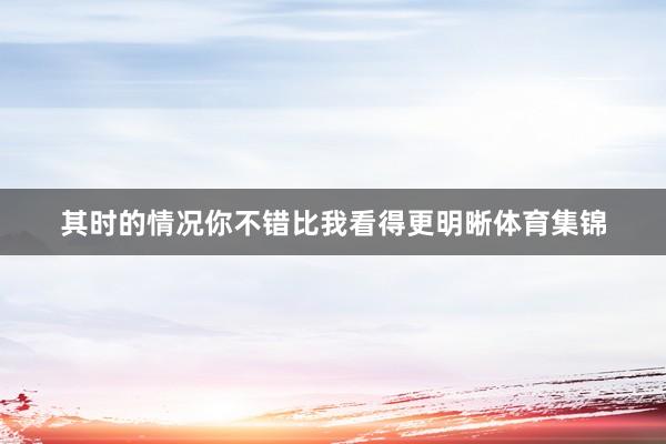 其时的情况你不错比我看得更明晰体育集锦