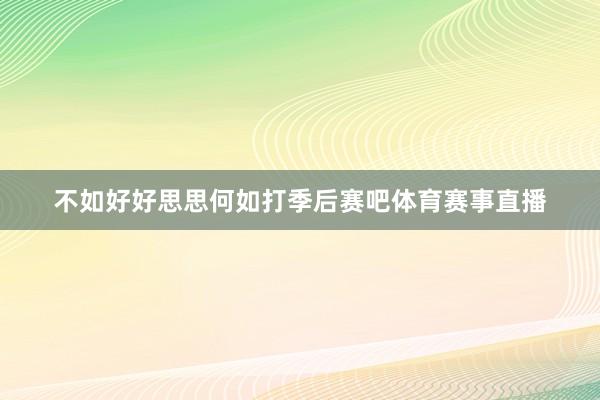 不如好好思思何如打季后赛吧体育赛事直播