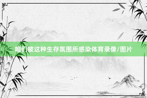 咱们被这种生存氛围所感染体育录像/图片