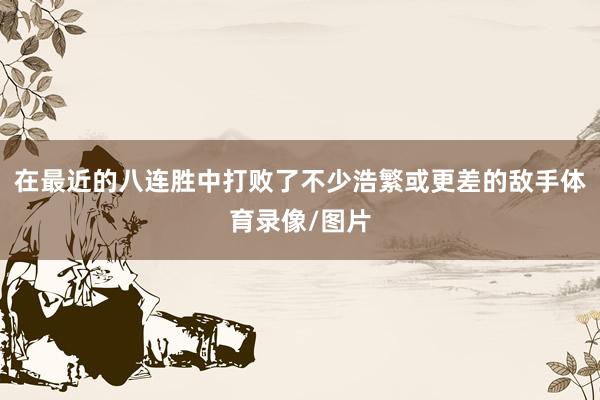 在最近的八连胜中打败了不少浩繁或更差的敌手体育录像/图片