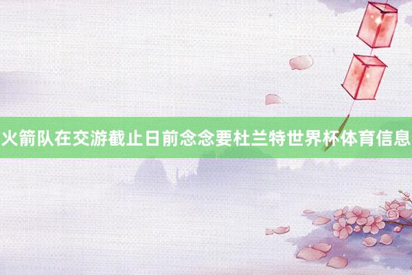 火箭队在交游截止日前念念要杜兰特世界杯体育信息