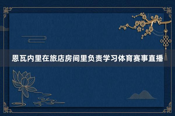 恩瓦内里在旅店房间里负责学习体育赛事直播