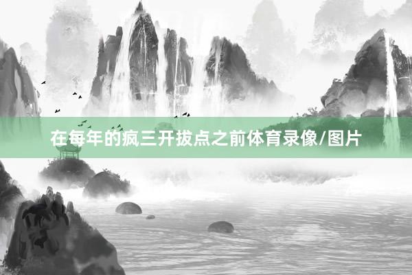 在每年的疯三开拔点之前体育录像/图片