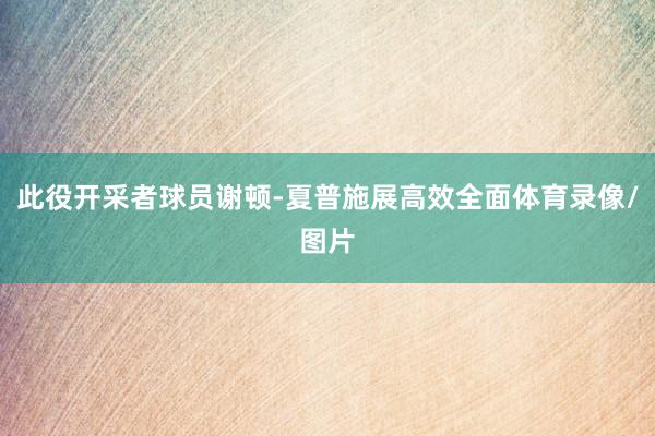 此役开采者球员谢顿-夏普施展高效全面体育录像/图片