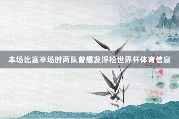 本场比赛半场时两队曾爆发浮松世界杯体育信息