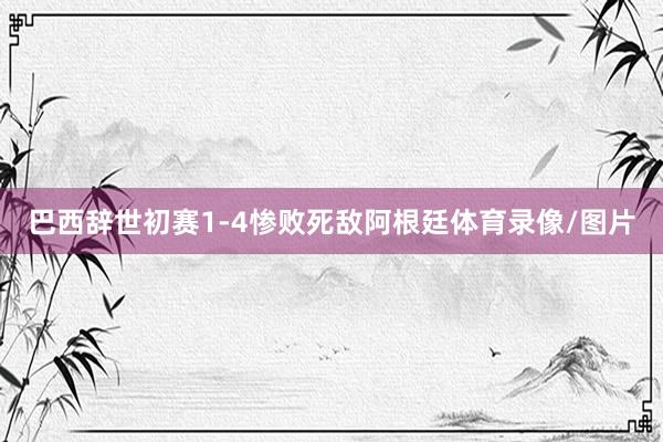 巴西辞世初赛1-4惨败死敌阿根廷体育录像/图片