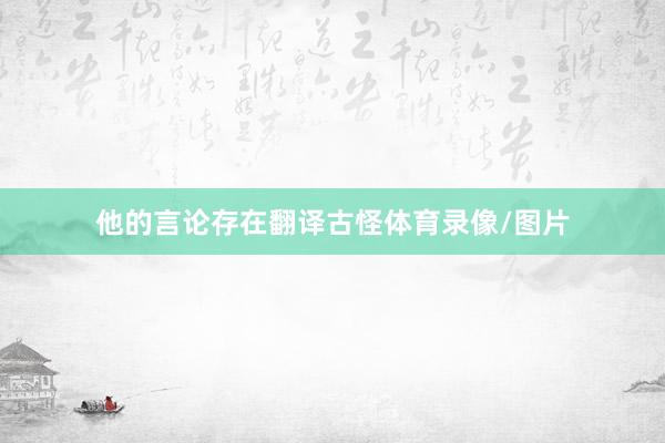 他的言论存在翻译古怪体育录像/图片