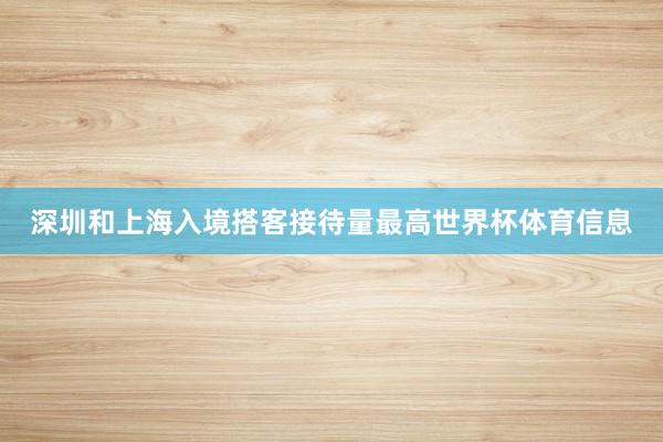 深圳和上海入境搭客接待量最高世界杯体育信息