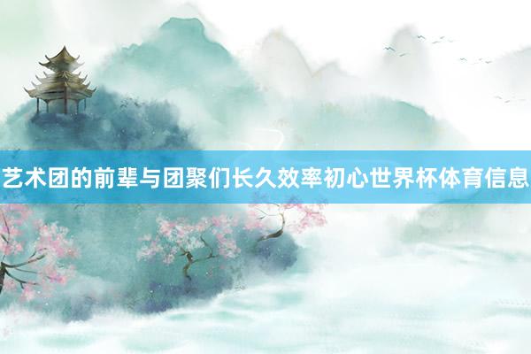 艺术团的前辈与团聚们长久效率初心世界杯体育信息