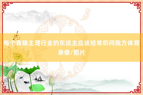 每个青睐主理行业的东谈主应该经常叩问我方体育录像/图片