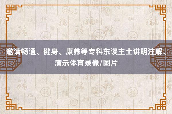 邀请畅通、健身、康养等专科东谈主士讲明注解、演示体育录像/图片