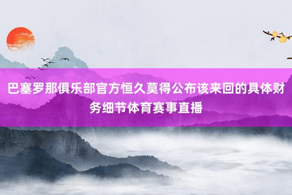 巴塞罗那俱乐部官方恒久莫得公布该来回的具体财务细节体育赛事直播