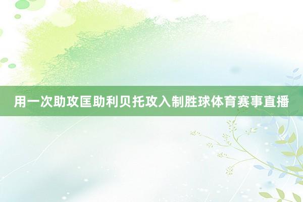 用一次助攻匡助利贝托攻入制胜球体育赛事直播