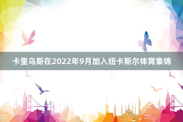 卡里乌斯在2022年9月加入纽卡斯尔体育集锦