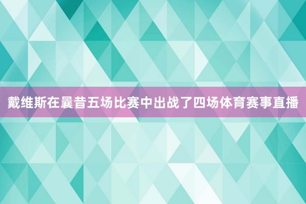 戴维斯在曩昔五场比赛中出战了四场体育赛事直播