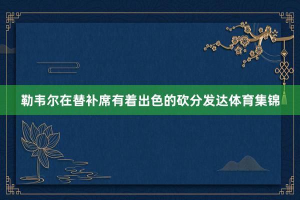 勒韦尔在替补席有着出色的砍分发达体育集锦