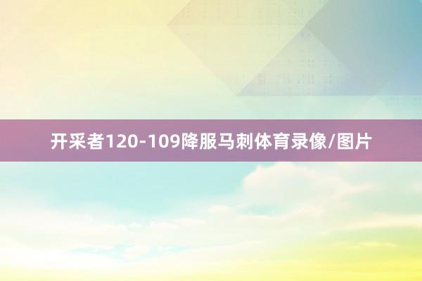 开采者120-109降服马刺体育录像/图片